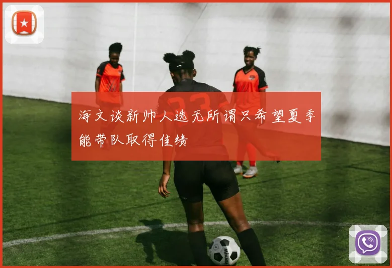 海文谈新帅人选无所谓只希望夏季能带队取得佳绩
