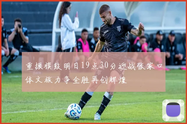 重振旗鼓明日19点30分迎战张家口体文旅力争全胜再创辉煌