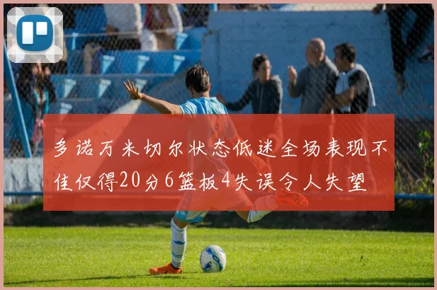 多诺万米切尔状态低迷全场表现不佳仅得20分6篮板4失误令人失望