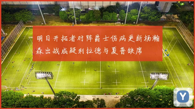 明日开拓者对阵爵士伤病更新杨瀚森出战成疑利拉德与夏普缺席