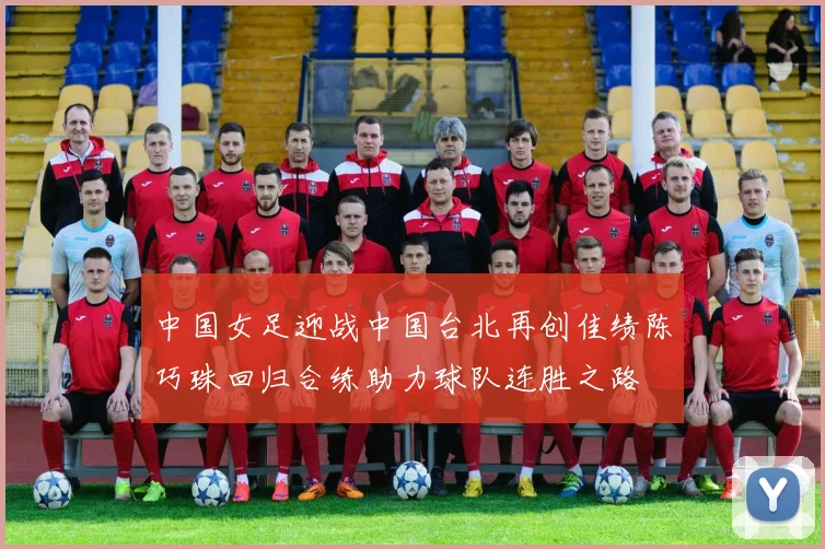 中国女足迎战中国台北再创佳绩陈巧珠回归合练助力球队连胜之路