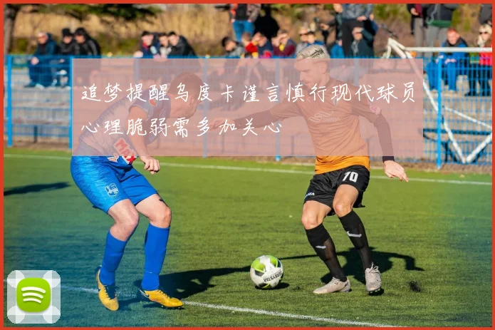 追梦提醒乌度卡谨言慎行现代球员心理脆弱需多加关心