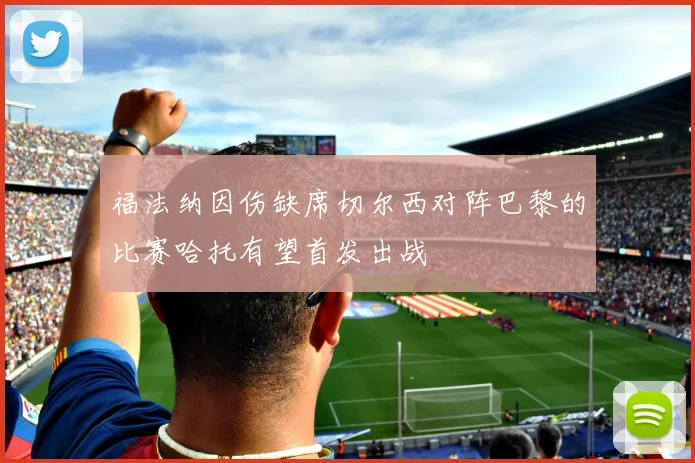 福法纳因伤缺席切尔西对阵巴黎的比赛哈托有望首发出战