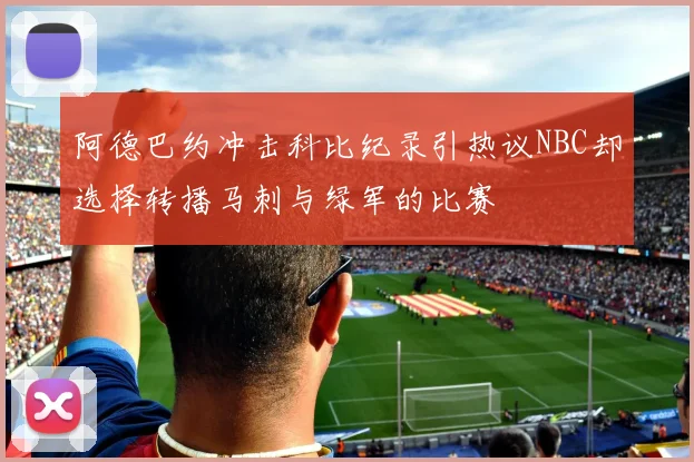 阿德巴约冲击科比纪录引热议NBC却选择转播马刺与绿军的比赛