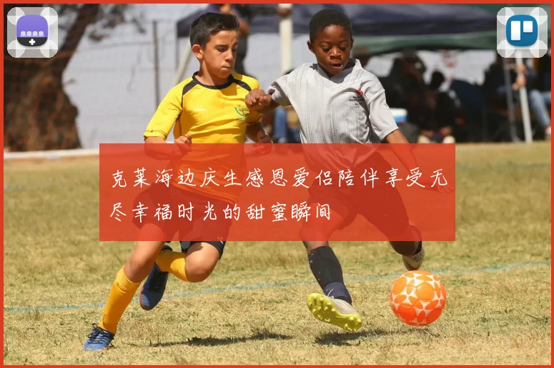 克莱海边庆生感恩爱侣陪伴享受无尽幸福时光的甜蜜瞬间